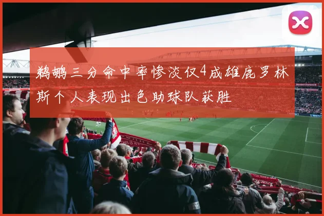 鹈鹕三分命中率惨淡仅4成雄鹿罗林斯个人表现出色助球队获胜