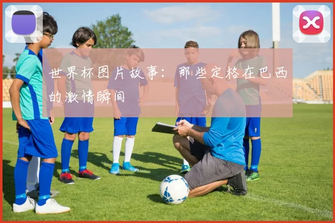 世界杯图片故事：那些定格在巴西的激情瞬间