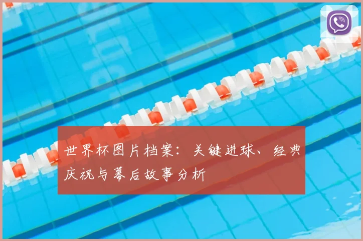 世界杯图片档案：关键进球、经典庆祝与幕后故事分析