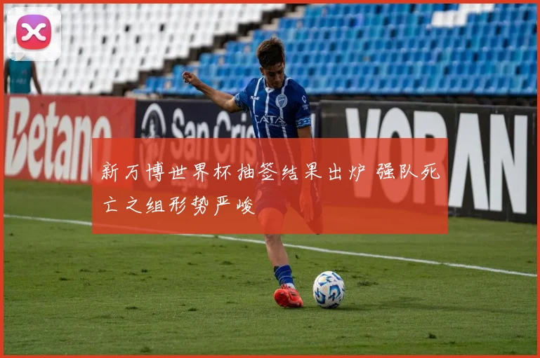 新万博世界杯抽签结果出炉 强队死亡之组形势严峻