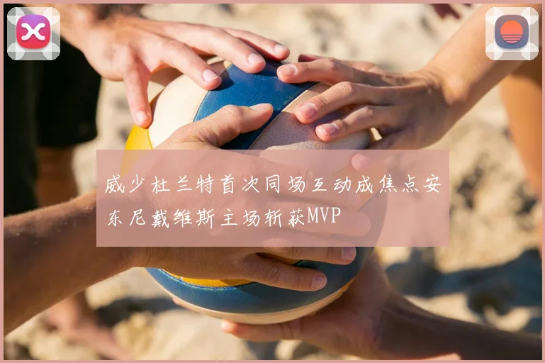 威少杜兰特首次同场互动成焦点安东尼戴维斯主场斩获MVP