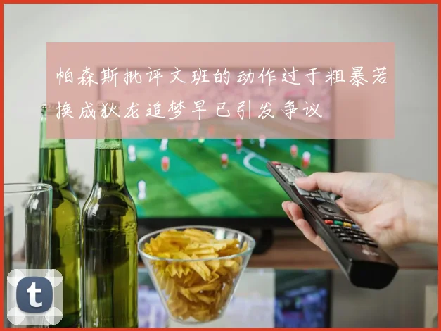 帕森斯批评文班的动作过于粗暴若换成狄龙追梦早已引发争议