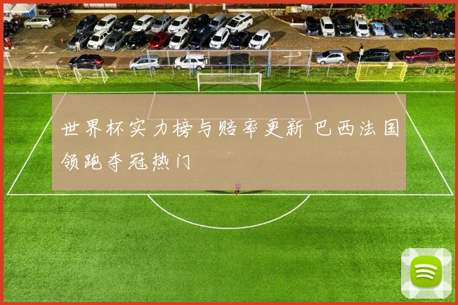 世界杯实力榜与赔率更新 巴西法国领跑夺冠热门