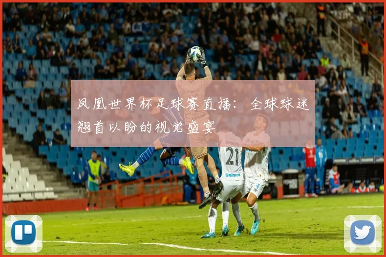 凤凰世界杯足球赛直播：全球球迷翘首以盼的视觉盛宴
