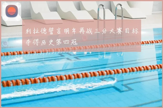利拉德誓言明年再战三分大赛目标夺得历史第四冠