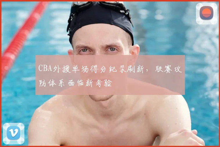 CBA外援单场得分纪录刷新,联赛攻防体系面临新考验