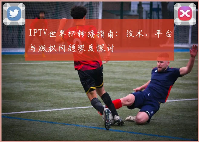 IPTV世界杯转播指南:技术、平台与版权问题深度探讨
