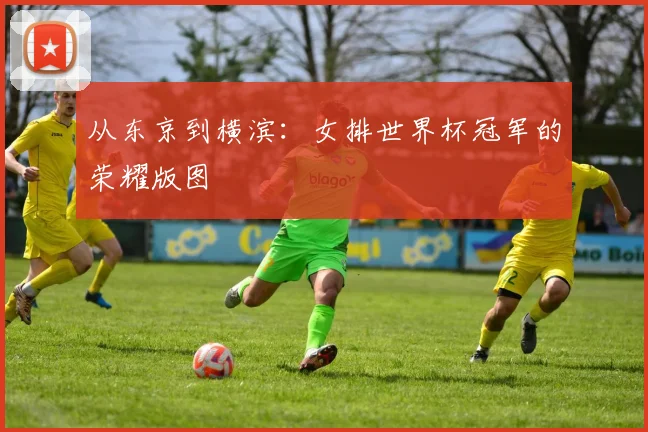 从东京到横滨：女排世界杯冠军的荣耀版图