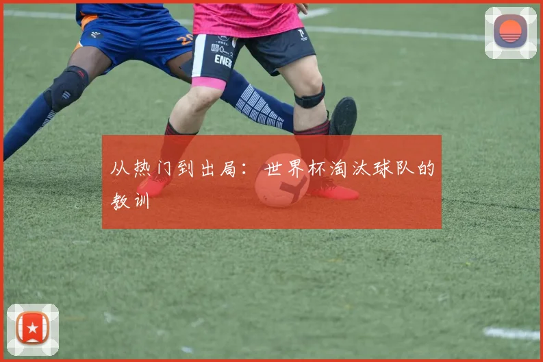 从热门到出局:世界杯淘汰球队的教训