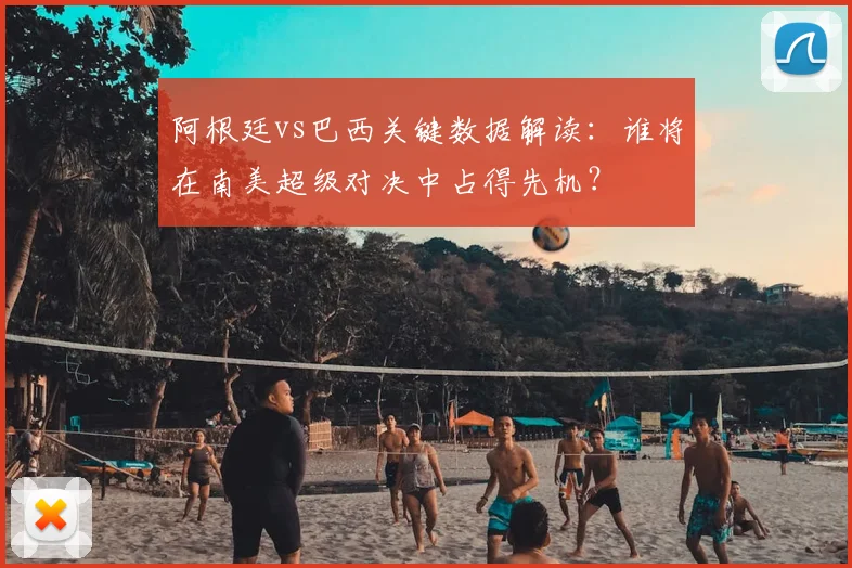 阿根廷vs巴西关键数据解读:谁将在南美超级对决中占得先机?