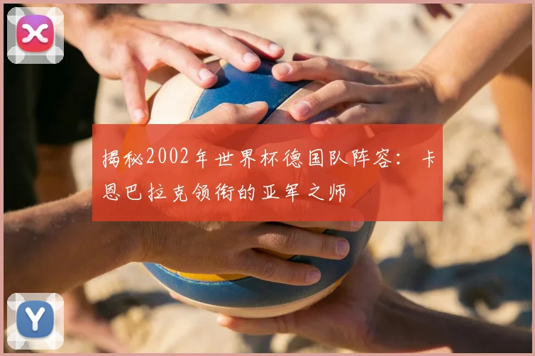 揭秘2002年世界杯德国队阵容：卡恩巴拉克领衔的亚军之师