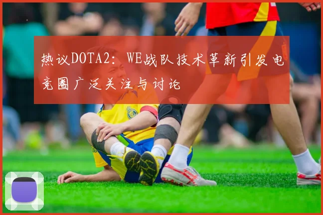 热议DOTA2：WE战队技术革新引发电竞圈广泛关注与讨论