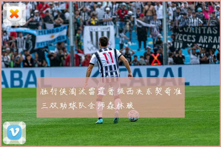 独行侠淘汰雷霆晋级西决东契奇准三双助球队会师森林狼