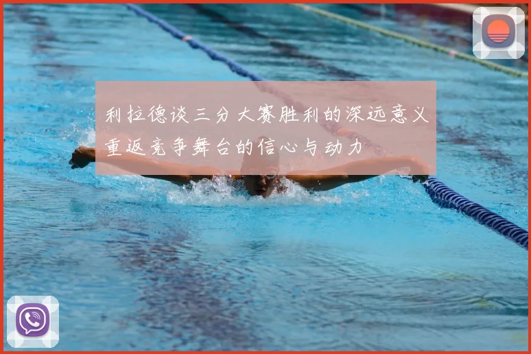 利拉德谈三分大赛胜利的深远意义重返竞争舞台的信心与动力