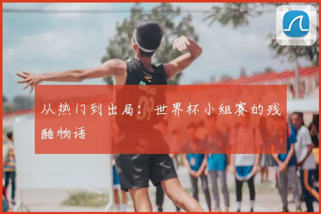 从热门到出局：世界杯小组赛的残酷物语