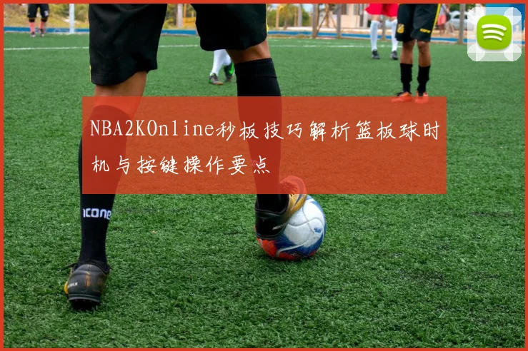NBA2KOnline秒板技巧解析篮板球时机与按键操作要点