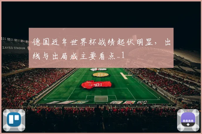 德国近年世界杯战绩起伏明显，出线与出局成主要看点_1