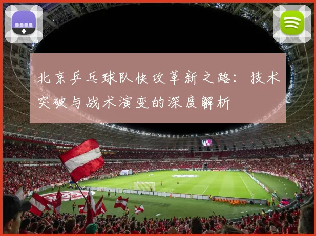 北京乒乓球队快攻革新之路:技术突破与战术演变的深度解析
