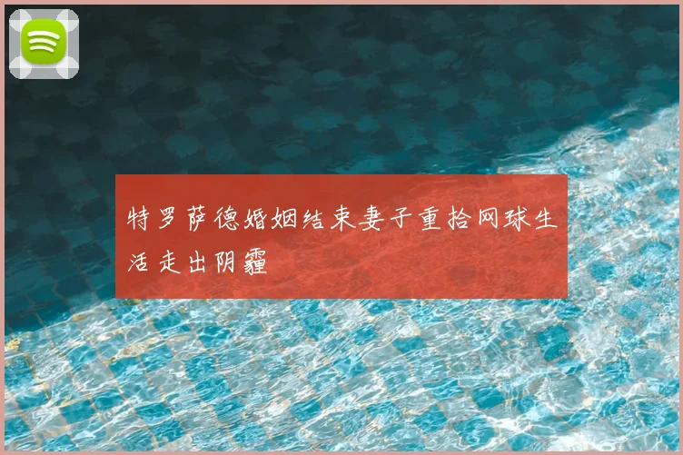 特罗萨德婚姻结束妻子重拾网球生活走出阴霾