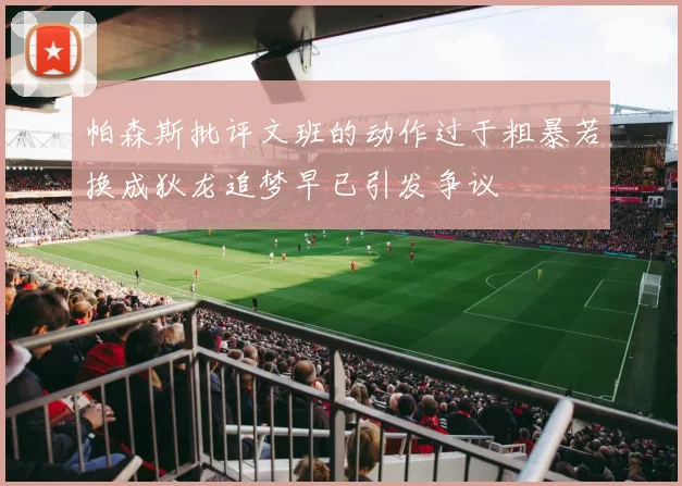 帕森斯批评文班的动作过于粗暴若换成狄龙追梦早已引发争议