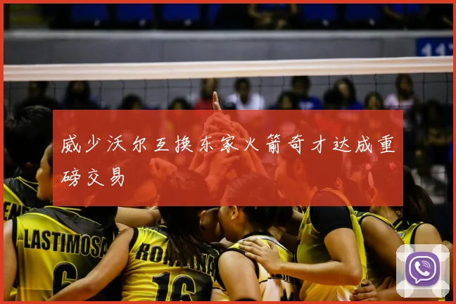 威少沃尔互换东家火箭奇才达成重磅交易