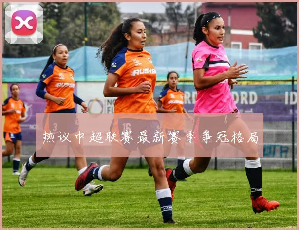 热议中超联赛最新赛季争冠格局