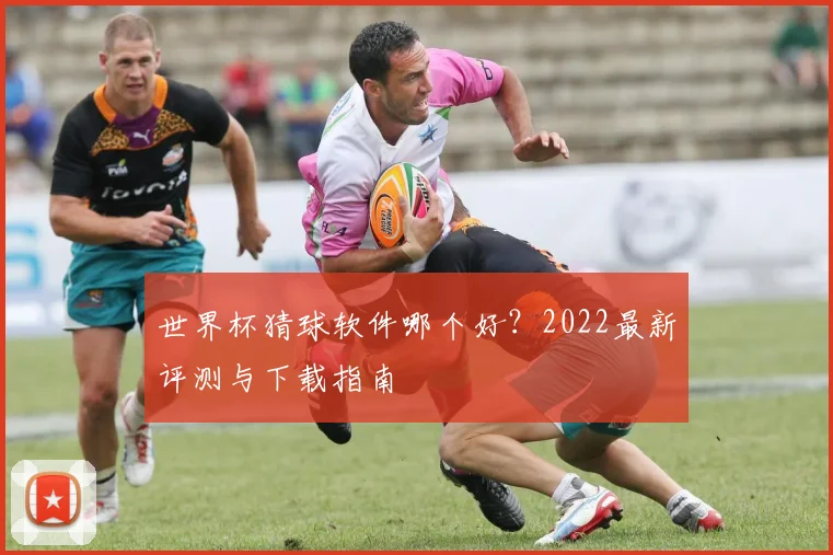 世界杯猜球软件哪个好？2022最新评测与下载指南