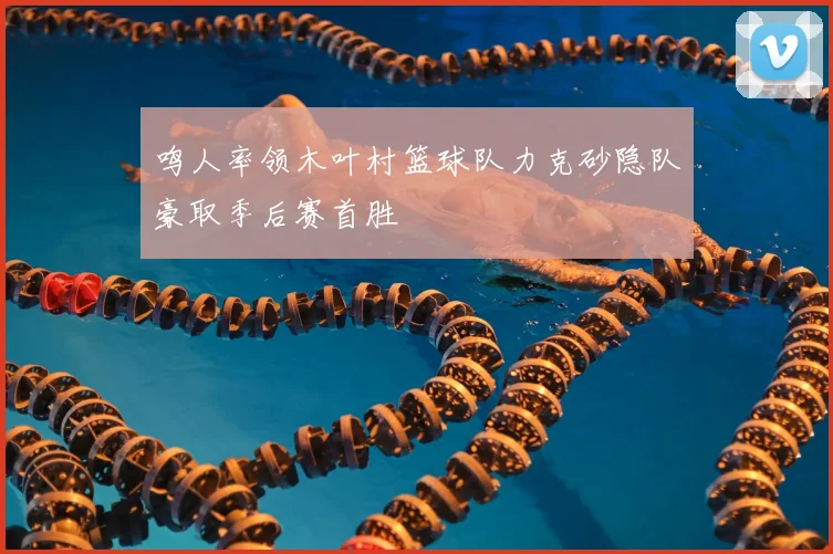 鸣人率领木叶村篮球队力克砂隐队豪取季后赛首胜