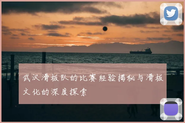 武汉滑板队的比赛经验揭秘与滑板文化的深度探索