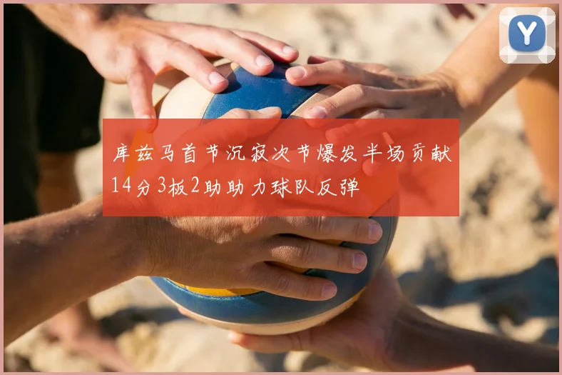 库兹马首节沉寂次节爆发半场贡献14分3板2助助力球队反弹