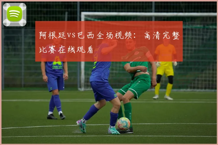 阿根廷vs巴西全场视频：高清完整比赛在线观看