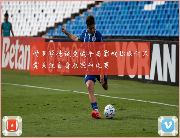 特罗萨德谈曼城平局影响称我们只需关注自身表现和比赛