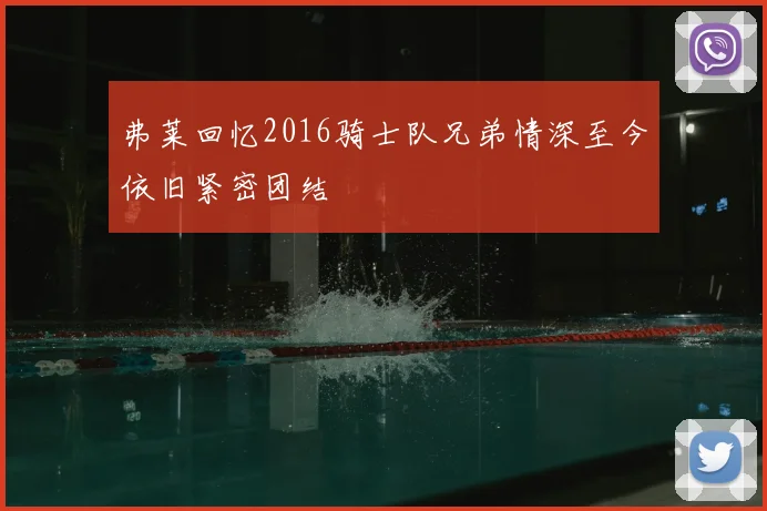 弗莱回忆2016骑士队兄弟情深至今依旧紧密团结