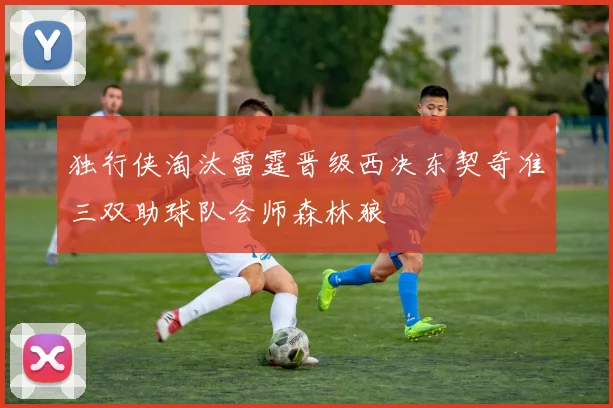 独行侠淘汰雷霆晋级西决东契奇准三双助球队会师森林狼