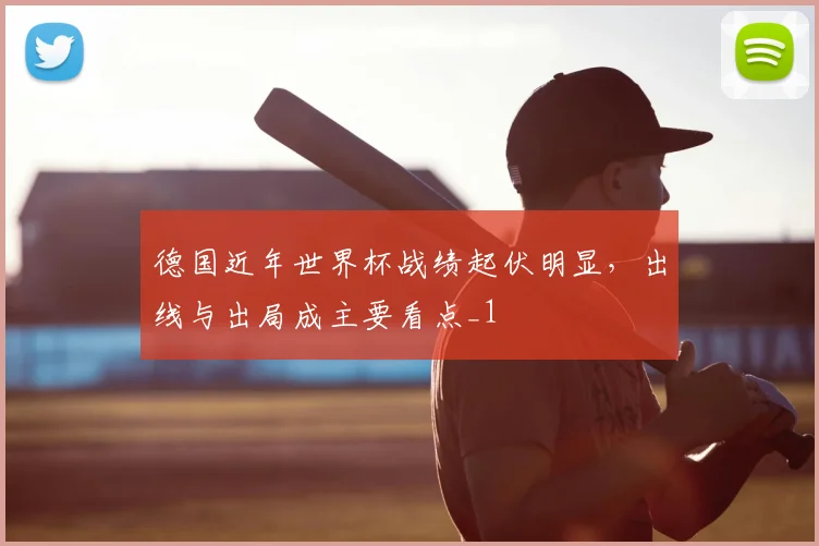 德国近年世界杯战绩起伏明显,出线与出局成主要看点_1