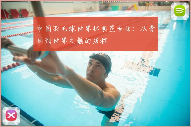 中国羽毛球世界杯明星专访：从青训到世界之巅的历程