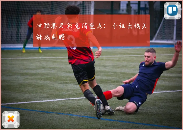 世预赛足彩竞猜重点：小组出线关键战前瞻
