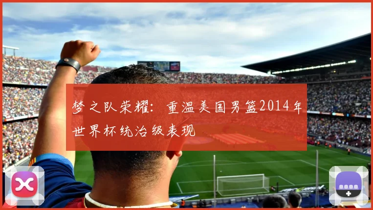 梦之队荣耀：重温美国男篮2014年世界杯统治级表现