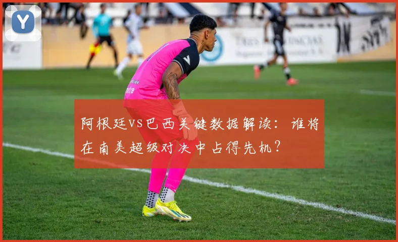 阿根廷vs巴西关键数据解读：谁将在南美超级对决中占得先机？