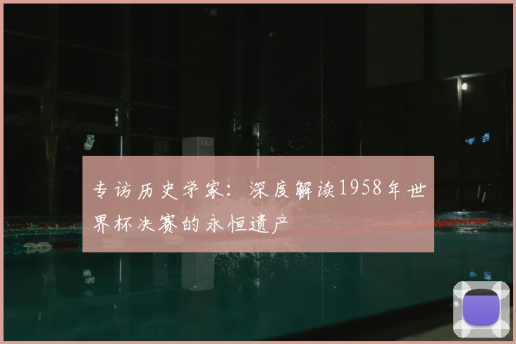 专访历史学家：深度解读1958年世界杯决赛的永恒遗产