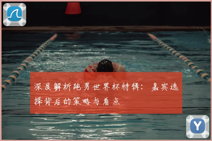 深度解析跑男世界杯特辑:嘉宾选择背后的策略与看点