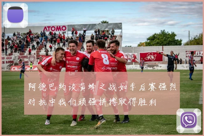 阿德巴约谈黄蜂之战如季后赛强烈对抗中我们顽强拼搏取得胜利
