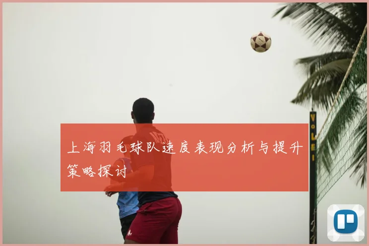 上海羽毛球队速度表现分析与提升策略探讨