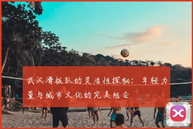 武汉滑板队的灵活性探秘：年轻力量与城市文化的完美结合